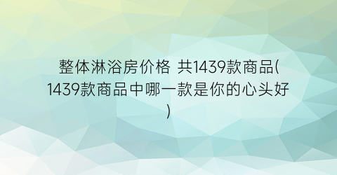 “整体淋浴房价格 共1439款商品(1439款商品中哪一款是你的心头好)